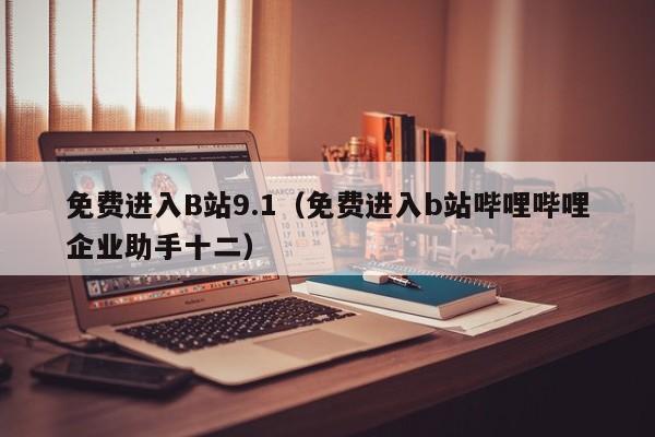 免费进入B站9.1（免费进入b站哔哩哔哩企业助手十二）