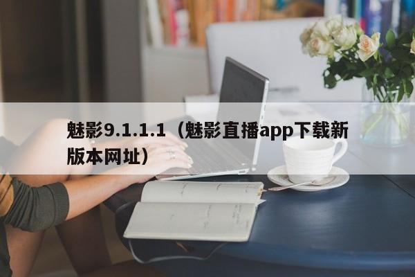 魅影9.1.1.1（魅影直播app下载新版本网址）