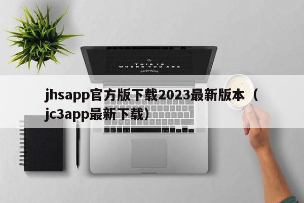 jhsapp官方版下载2023最新版本（jc3app最新下载）