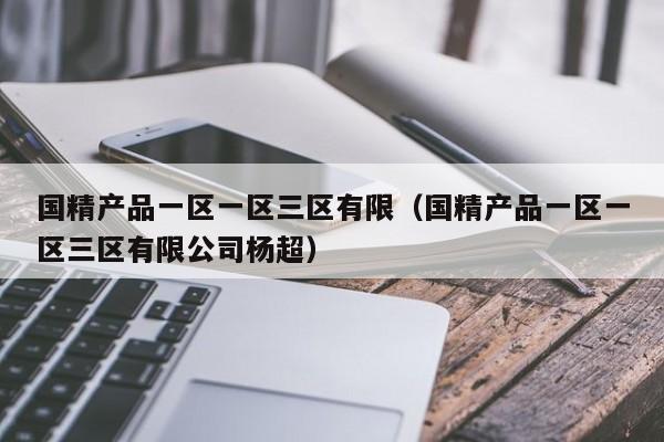 国精产品一区一区三区有限（国精产品一区一区三区有限公司杨超）