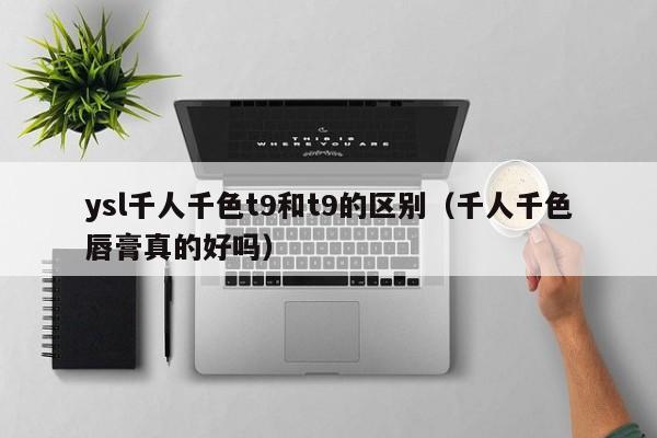 ysl千人千色t9和t9的区别（千人千色唇膏真的好吗）