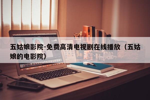 五姑娘影院-免费高清电视剧在线播放（五姑娘的电影院）