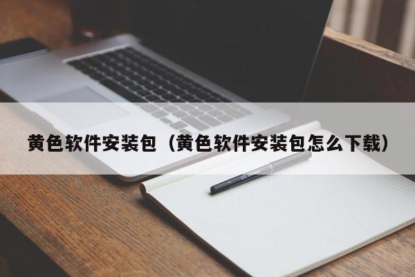 黄色软件安装包(黄色软件安装包怎么下载)