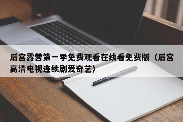后宫露营第一季免费观看在线看免费版(后宫高清电视连续剧爱奇艺)