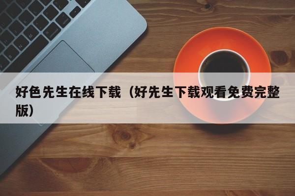 好色先生在线下载（好先生下载观看免费完整版）