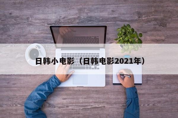 日韩小电影（日韩电影2021年）