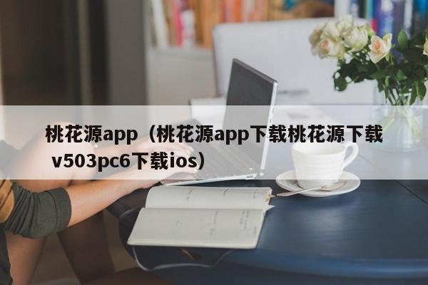 桃花源app（桃花源app下载桃花源下载 v503pc6下载ios）