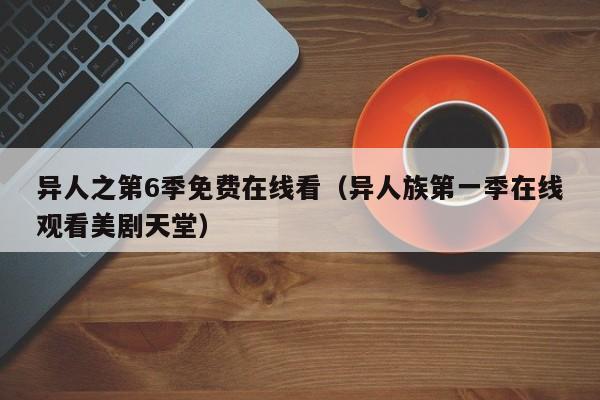 异人之第6季免费在线看（异人族第一季在线观看美剧天堂）