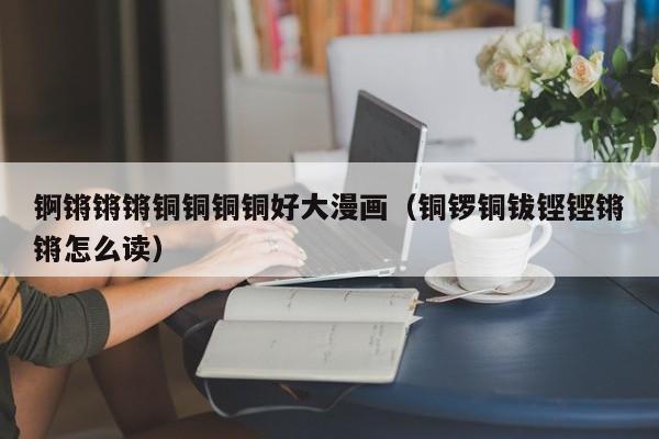 锕锵锵锵铜铜铜铜好大漫画（铜锣铜钹铿铿锵锵怎么读）