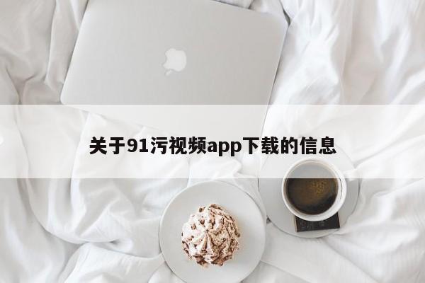 关于91污视频app下载的信息