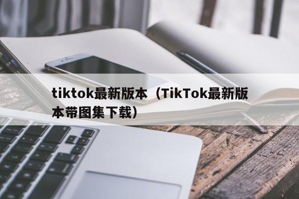 tiktok最新版本（TikTok最新版本带图集下载）