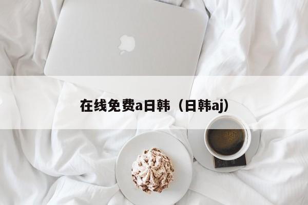 在线免费a日韩（日韩aj）