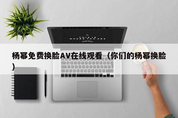 杨幂免费换脸AV在线观看（你们的杨幂换脸）