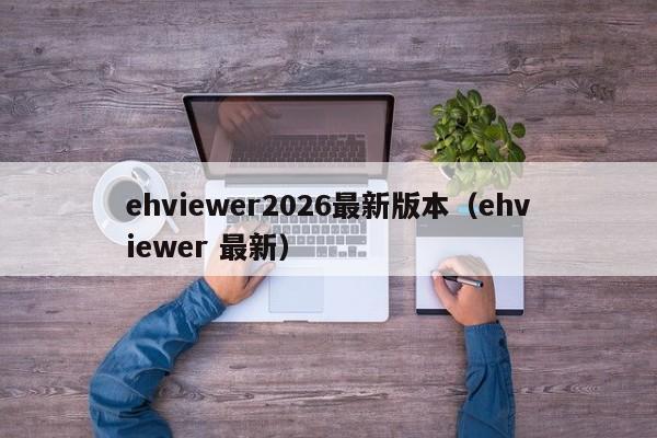 ehviewer2026最新版本（ehviewer 最新）