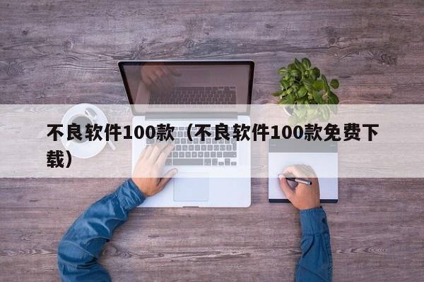 不良软件100款（不良软件100款免费下载）