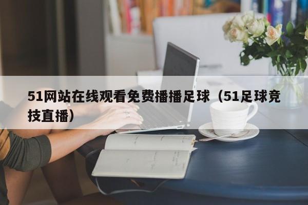 51网站在线观看免费播播足球（51足球竞技直播）