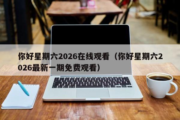 你好星期六2026在线观看（你好星期六2026最新一期免费观看）