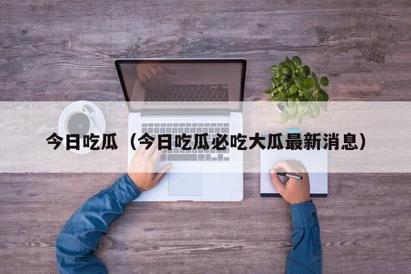 今日吃瓜（今日吃瓜必吃大瓜最新消息）