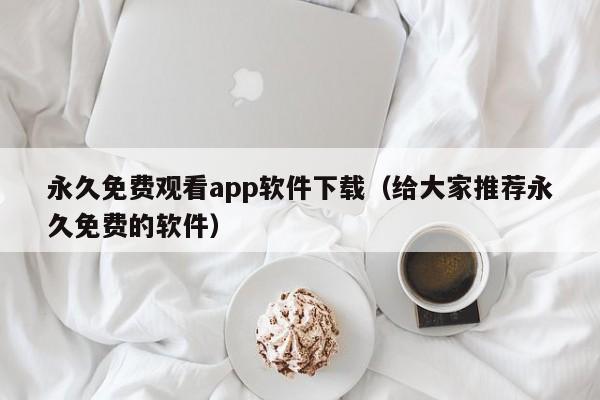 永久免费观看app软件下载（给大家推荐永久免费的软件）