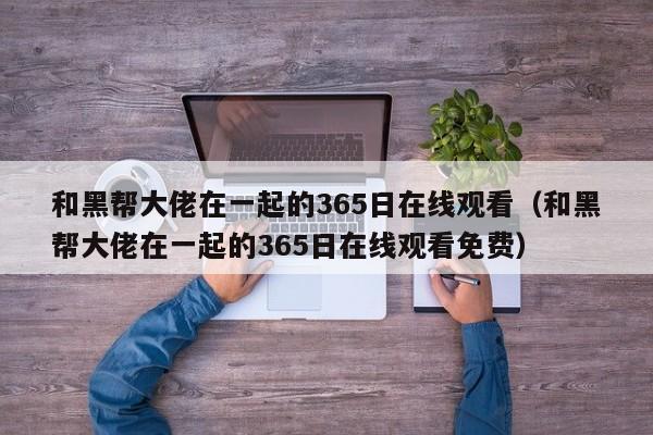 和黑帮大佬在一起的365日在线观看（和黑帮大佬在一起的365日在线观看免费）