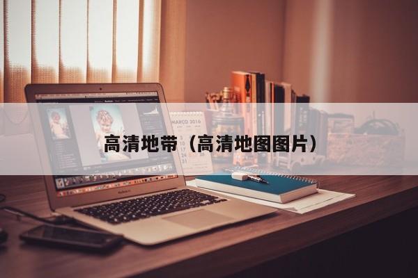 高清地带（高清地图图片）
