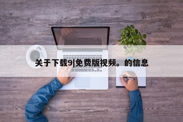 关于下载9|免费版视频。的信息