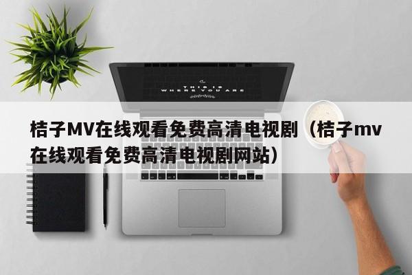 桔子MV在线观看免费高清电视剧（桔子mv在线观看免费高清电视剧网站）