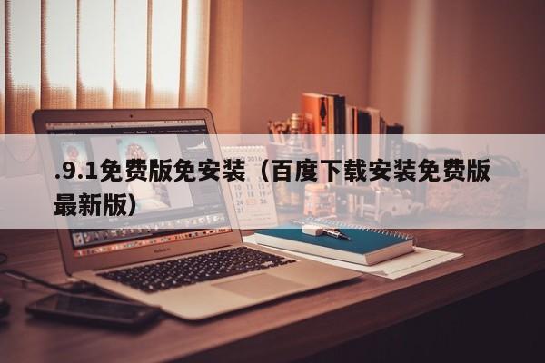 .9.1免费版免安装（百度下载安装免费版最新版）