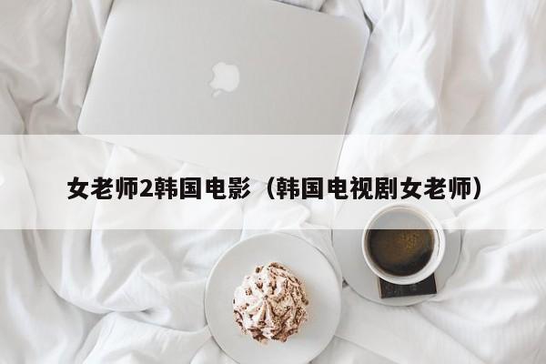 女老师2韩国电影（韩国电视剧女老师）