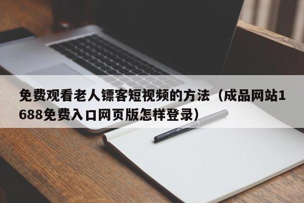 免费观看老人镖客短视频的方法（成品网站1688免费入口网页版怎样登录）