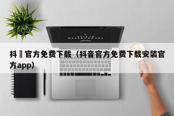 抖抈官方免费下载（抖音官方免费下载安装官方app）