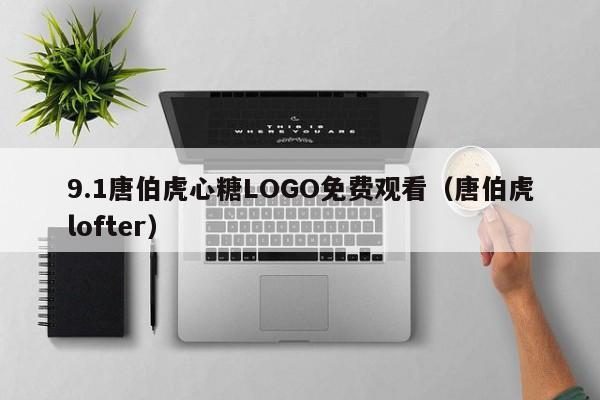 9.1唐伯虎心糖LOGO免费观看（唐伯虎lofter）