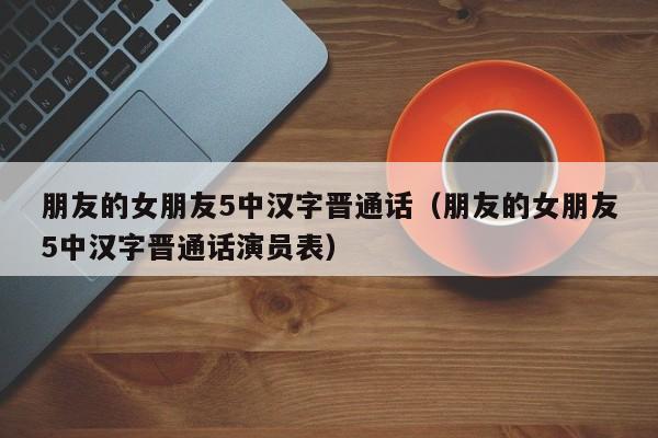朋友的女朋友5中汉字晋通话（朋友的女朋友5中汉字晋通话演员表）