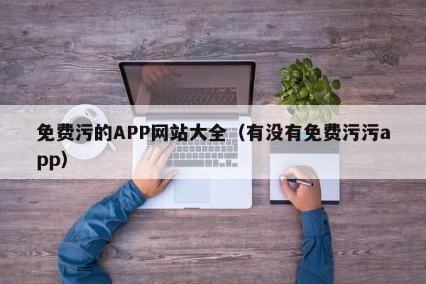 免费污的APP网站大全（有没有免费污污app）