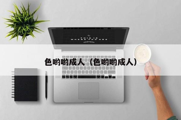 色哟哟成人（色哟哟成人）