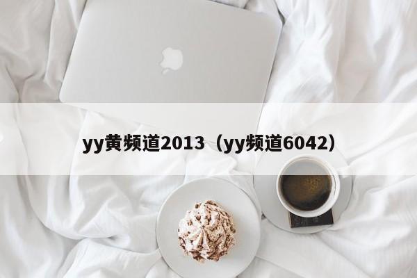 yy黄频道2013（yy频道6042）