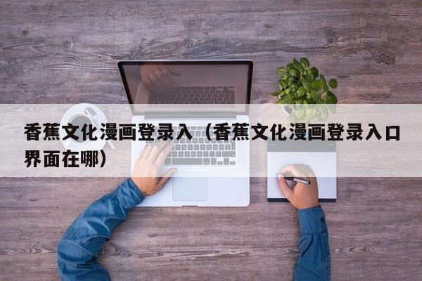 香蕉文化漫画登录入（香蕉文化漫画登录入口界面在哪）