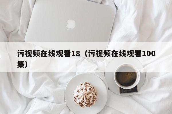 污视频在线观看18（污视频在线观看100集）