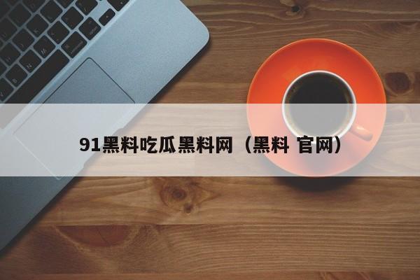 91黑料吃瓜黑料网（黑料 官网）