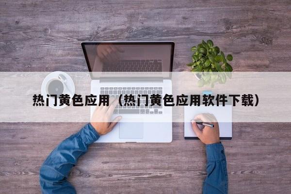 热门黄色应用（热门黄色应用软件下载）