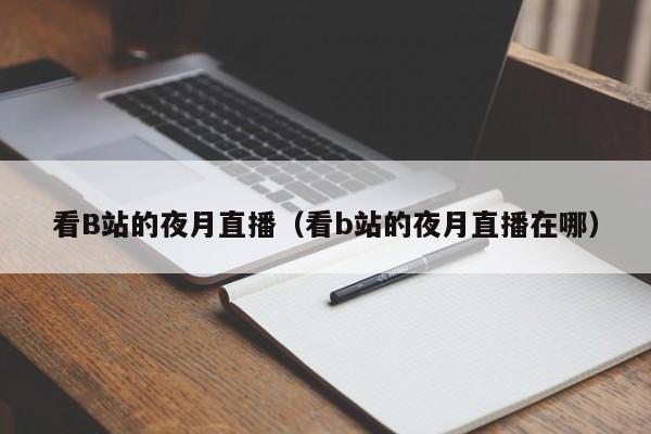 看B站的夜月直播（看b站的夜月直播在哪）