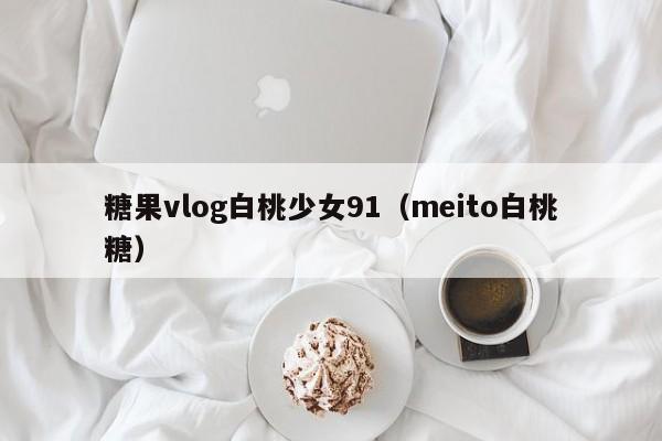 糖果vlog白桃少女91（meito白桃糖）