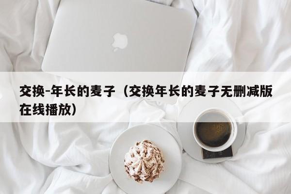 交换-年长的麦子（交换年长的麦子无删减版在线播放）