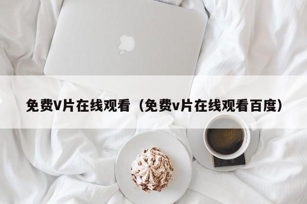 免费V片在线观看（免费v片在线观看百度）