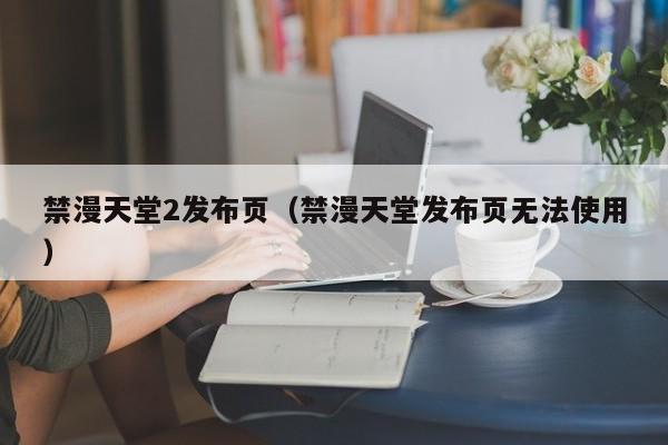 禁漫天堂2发布页（禁漫天堂发布页无法使用）