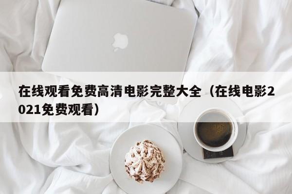 在线观看免费高清电影完整大全（在线电影2021免费观看）