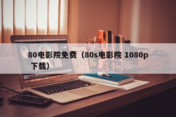 80电影院免费（80s电影院 1080p 下载）