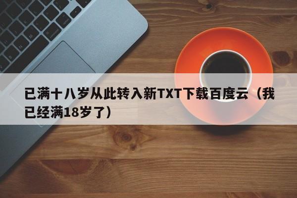 已满十八岁从此转入新TXT下载百度云（我已经满18岁了）