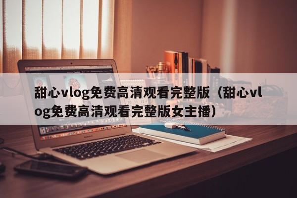 甜心vlog免费高清观看完整版（甜心vlog免费高清观看完整版女主播）