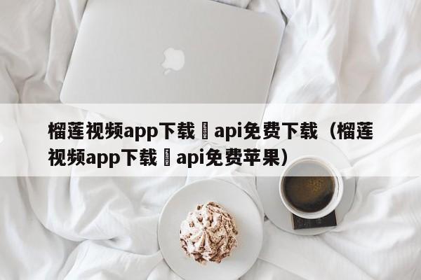 榴莲视频app下载汅api免费下载（榴莲视频app下载汅api免费苹果）